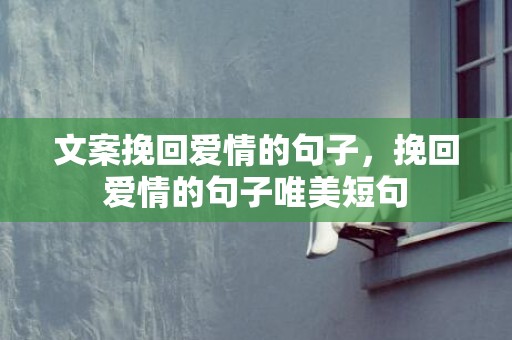 文案挽回爱情的句子，挽回爱情的句子唯美短句