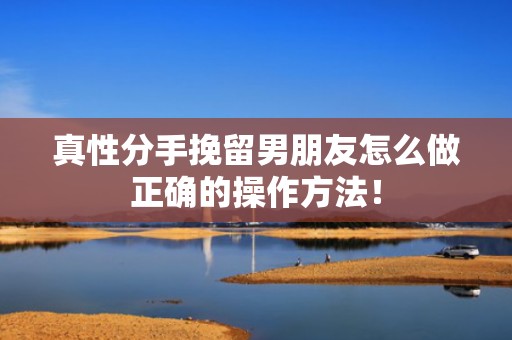 真性分手挽留男朋友怎么做正确的操作方法！