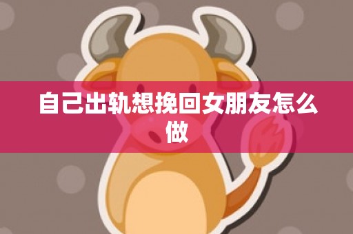 自己出轨想挽回女朋友怎么做