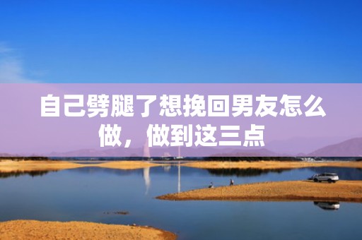 自己劈腿了想挽回男友怎么做，做到这三点