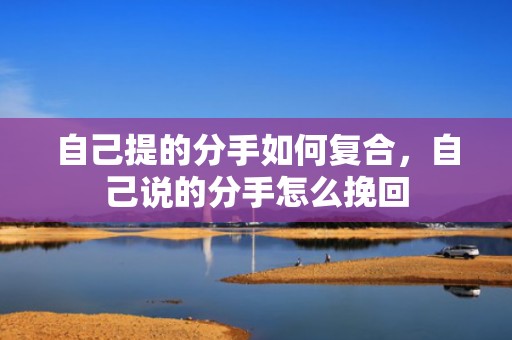 自己提的分手如何复合，自己说的分手怎么挽回