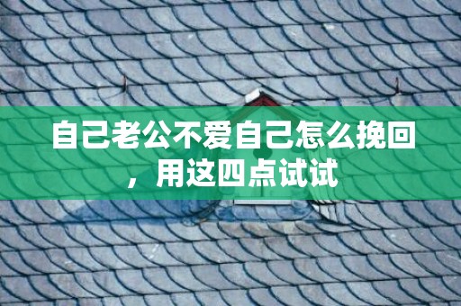 自己老公不爱自己怎么挽回，用这四点试试