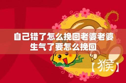 自己错了怎么挽回老婆老婆生气了要怎么挽回