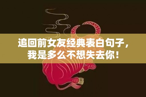 追回前女友经典表白句子，我是多么不想失去你！