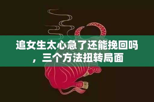 追女生太心急了还能挽回吗，三个方法扭转局面