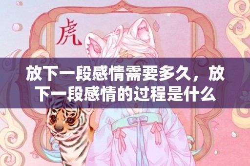放下一段感情需要多久，放下一段感情的过程是什么