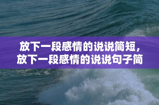 放下一段感情的说说简短，放下一段感情的说说句子简短，无奈放手的句子