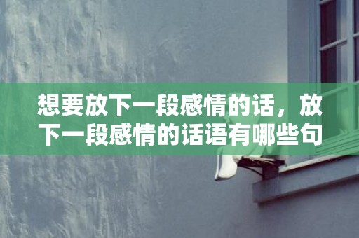 想要放下一段感情的话，放下一段感情的话语有哪些句子