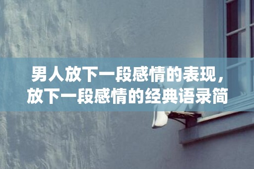 男人放下一段感情的表现，放下一段感情的经典语录简短一句话(经典美句摘抄短句)