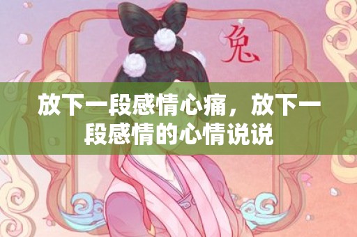 放下一段感情心痛，放下一段感情的心情说说