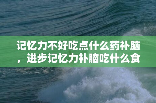 记忆力不好吃点什么药补脑，进步记忆力补脑吃什么食品 进步记忆力的音乐有哪些
