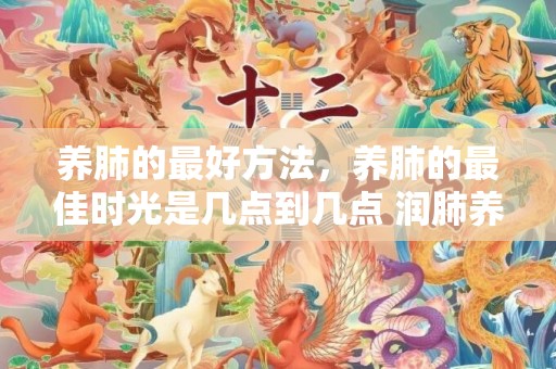 养肺的最好方法，养肺的最佳时光是几点到几点 润肺养肺的食品有哪些