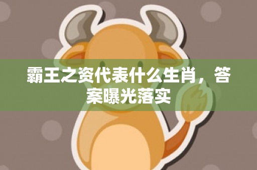 霸王之资代表什么生肖，答案曝光落实