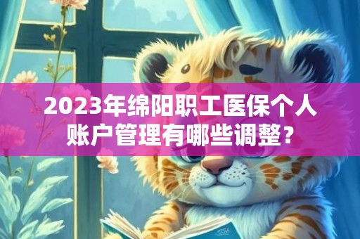 2023年绵阳职工医保个人账户管理有哪些调整？