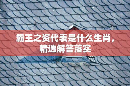 霸王之资代表是什么生肖，精选解答落实
