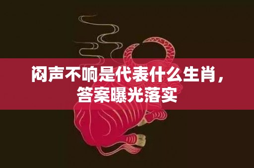闷声不响是代表什么生肖，答案曝光落实