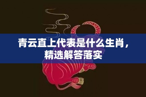 青云直上代表是什么生肖，精选解答落实