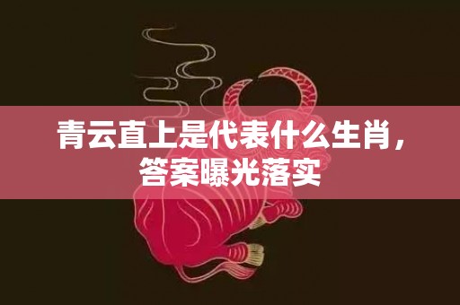 青云直上是代表什么生肖，答案曝光落实