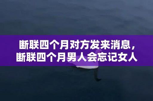 断联四个月对方发来消息，断联四个月男人会忘记女人吗，断联一个月男人心理