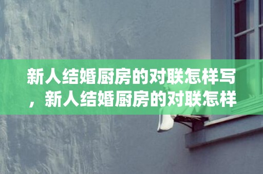 新人结婚厨房的对联怎样写，新人结婚厨房的对联怎样写(最新结婚对联)