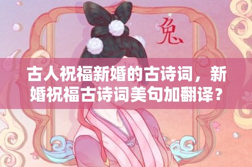 古人祝福新婚的古诗词，新婚祝福古诗词美句加翻译？表达新婚祝福的古诗句