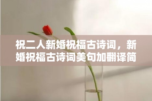 祝二人新婚祝福古诗词，新婚祝福古诗词美句加翻译简短一点，祝福新婚的唯美古诗词