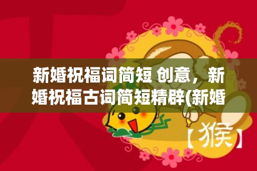 新婚祝福词简短 创意，新婚祝福古词简短精辟(新婚祝福诗句有名的诗)