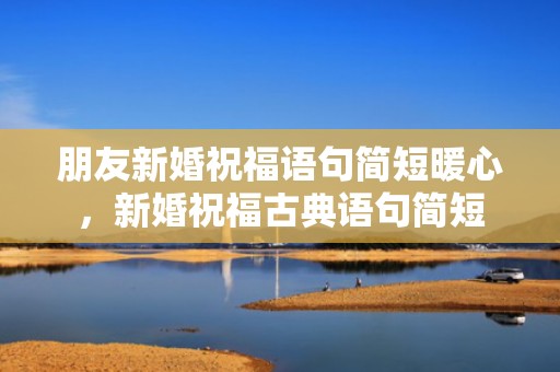 朋友新婚祝福语句简短暖心，新婚祝福古典语句简短