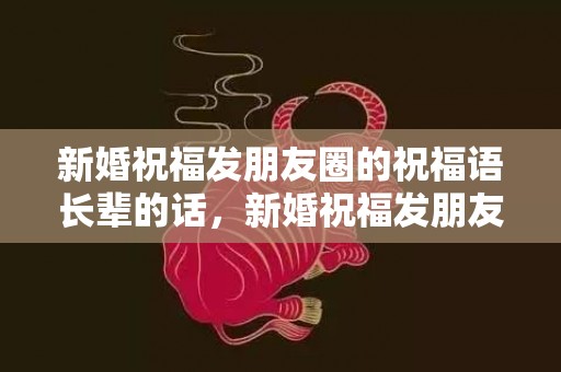 新婚祝福发朋友圈的祝福语长辈的话，新婚祝福发朋友圈的句子简短 祝福新娘的话语简短