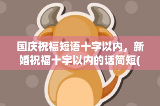国庆祝福短语十字以内，新婚祝福十字以内的话简短(简短新婚祝福语)