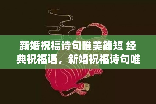 新婚祝福诗句唯美简短 经典祝福语，新婚祝福诗句唯美霸气简短(最美结婚祝福语诗句)