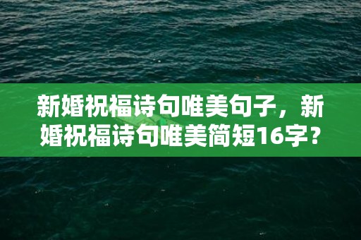 新婚祝福诗句唯美句子，新婚祝福诗句唯美简短16字？祝二人新婚祝福简短句子