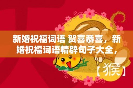新婚祝福词语 贺喜恭喜，新婚祝福词语精辟句子大全，祝福新人结婚的成语