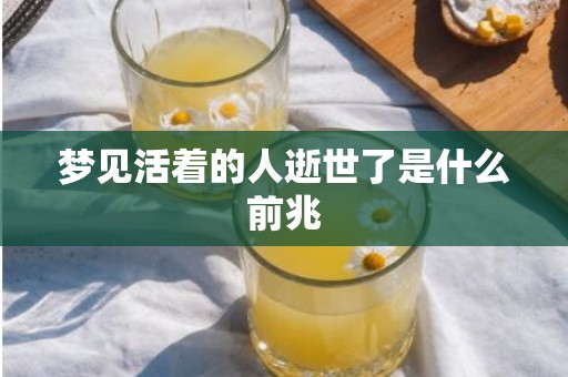 梦见活着的人逝世了是什么前兆
