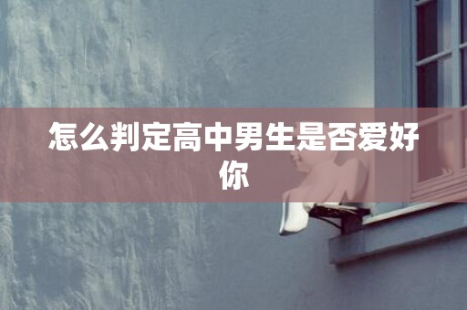 怎么判定高中男生是否爱好你