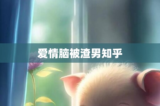 爱情脑被渣男知乎