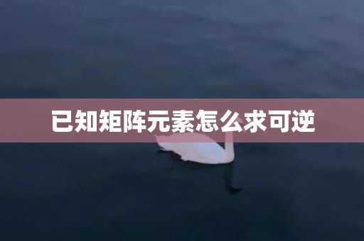 已知矩阵元素怎么求可逆