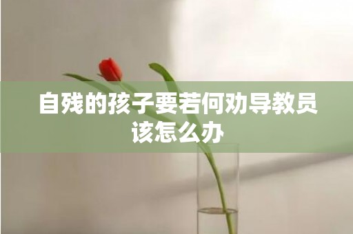 自残的孩子要若何劝导教员该怎么办