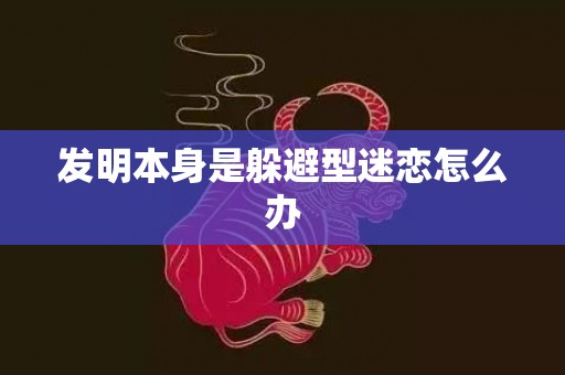 发明本身是躲避型迷恋怎么办