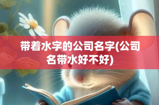 带着水字的公司名字(公司名带水好不好)