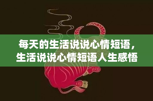 每天的生活说说心情短语，生活说说心情短语人生感悟(简短心情说说感悟生活的)