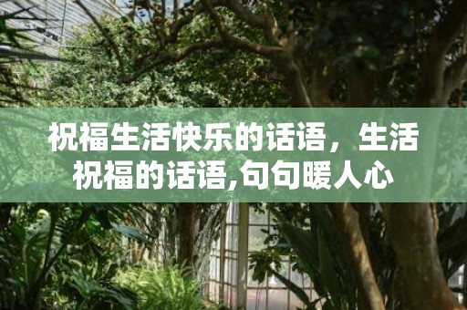 祝福生活快乐的话语，生活祝福的话语,句句暖人心