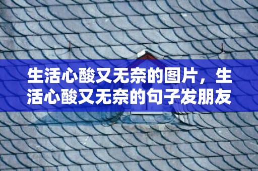 生活心酸又无奈的图片，生活心酸又无奈的句子发朋友圈，心酸而又励志的话