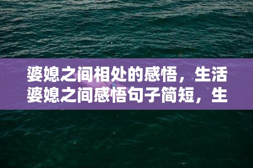 婆媳之间相处的感悟，生活婆媳之间感悟句子简短，生活感悟经典句子简短
