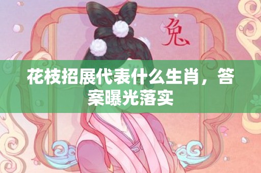 花枝招展代表什么生肖，答案曝光落实