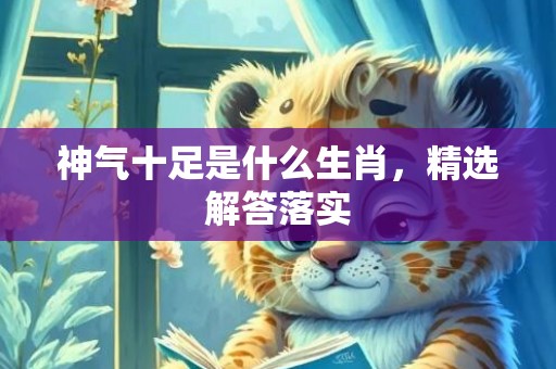 神气十足是什么生肖，精选解答落实