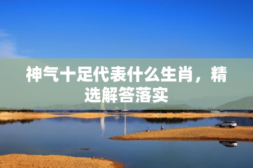 神气十足代表什么生肖，精选解答落实