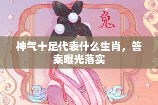 神气十足代表什么生肖，答案曝光落实