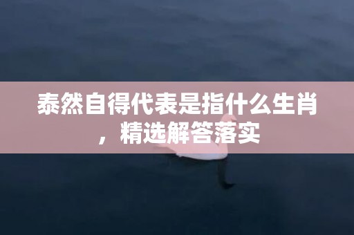 泰然自得代表是指什么生肖，精选解答落实