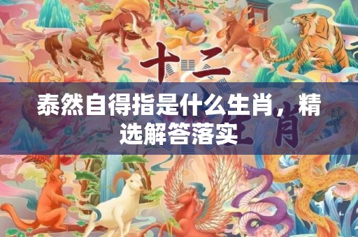 泰然自得指是什么生肖，精选解答落实